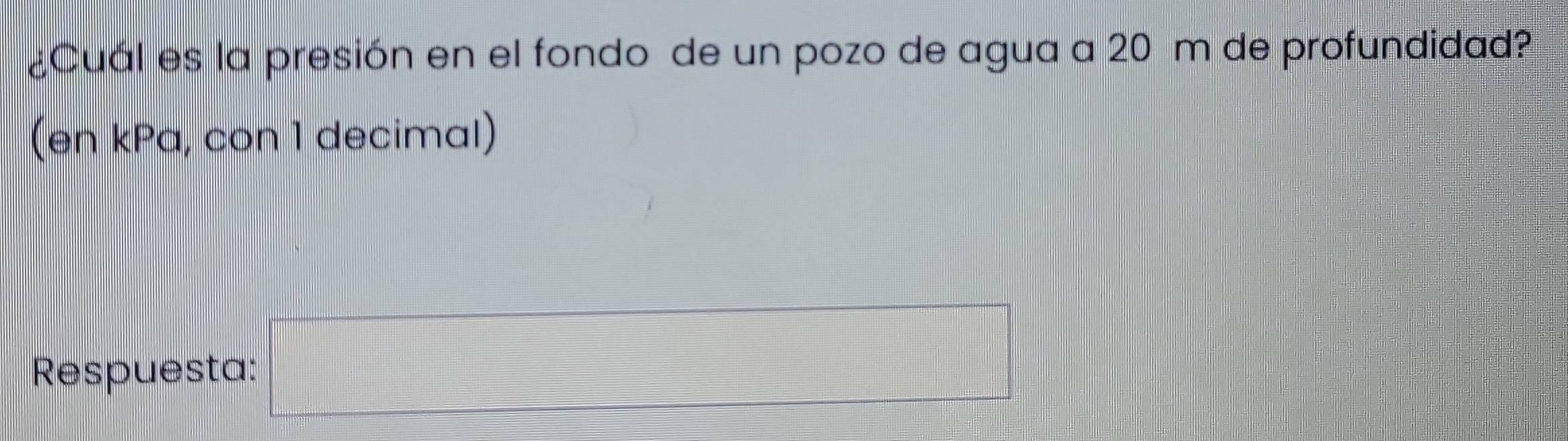 ¿Cuál es la presión en el fondo de un pozo de agua a 20 m de profundidad? 
(en kPa, con 1 decimal) 
Respuesta: □