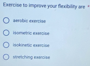 Exercise to improve your flexibility are *
aerobic exercise
isometric exercise
isokinetic exercise
stretching exercise