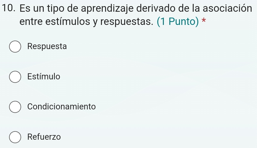 Es un tipo de aprendizaje derivado de la asociación
entre estímulos y respuestas. (1 Punto) *
Respuesta
Estímulo
Condicionamiento
Refuerzo