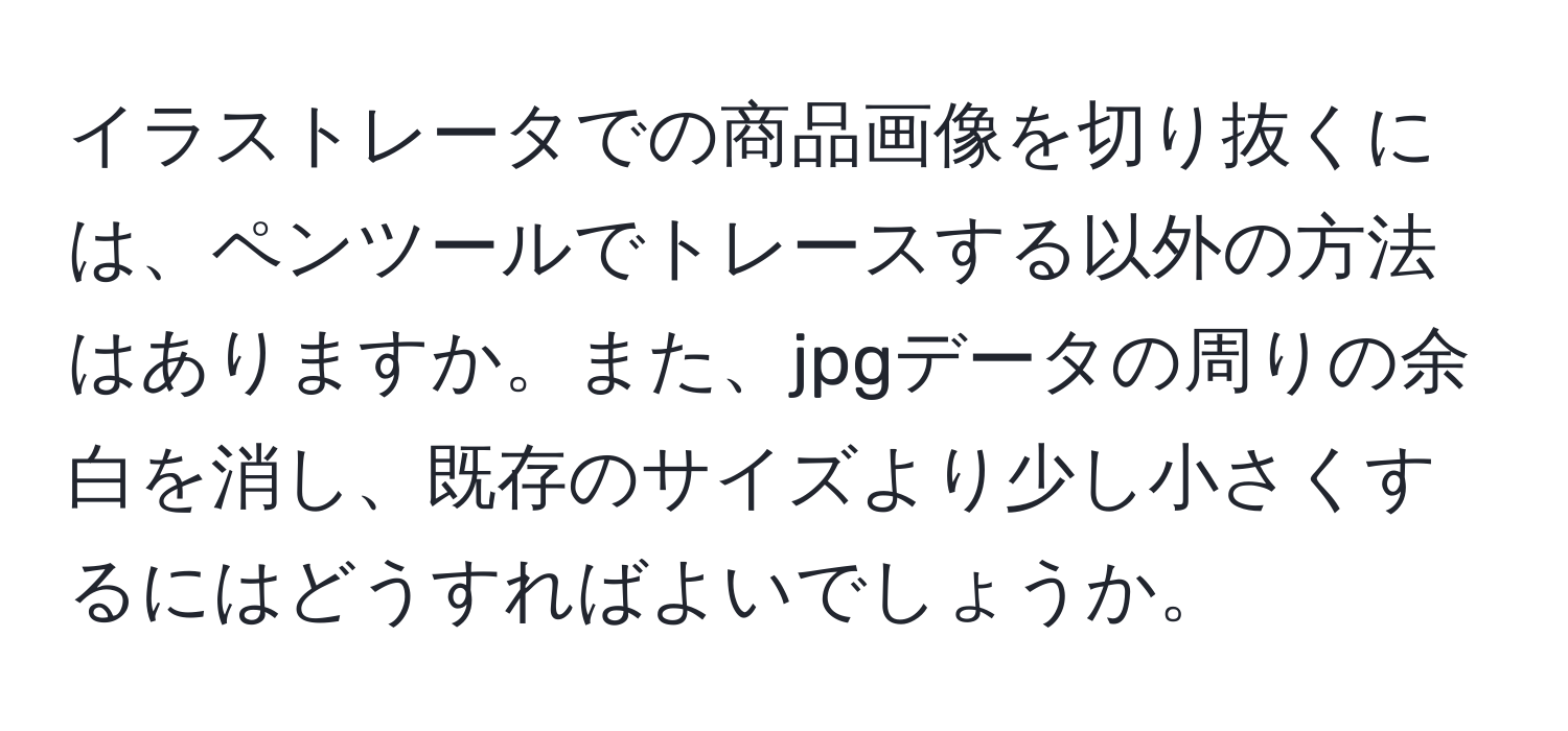 イラストレータでの商品画像を切り抜くには、ペンツールでトレースする以外の方法はありますか。また、jpgデータの周りの余白を消し、既存のサイズより少し小さくするにはどうすればよいでしょうか。