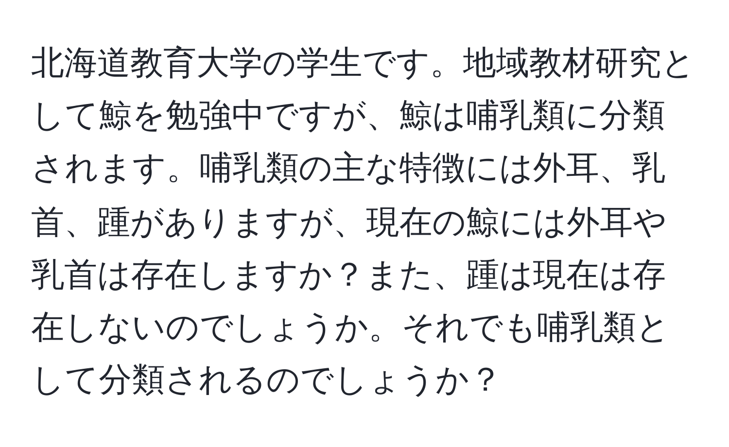 北海道教育大学の学生です。地域教材研究として鯨を勉強中ですが、鯨は哺乳類に分類されます。哺乳類の主な特徴には外耳、乳首、踵がありますが、現在の鯨には外耳や乳首は存在しますか？また、踵は現在は存在しないのでしょうか。それでも哺乳類として分類されるのでしょうか？