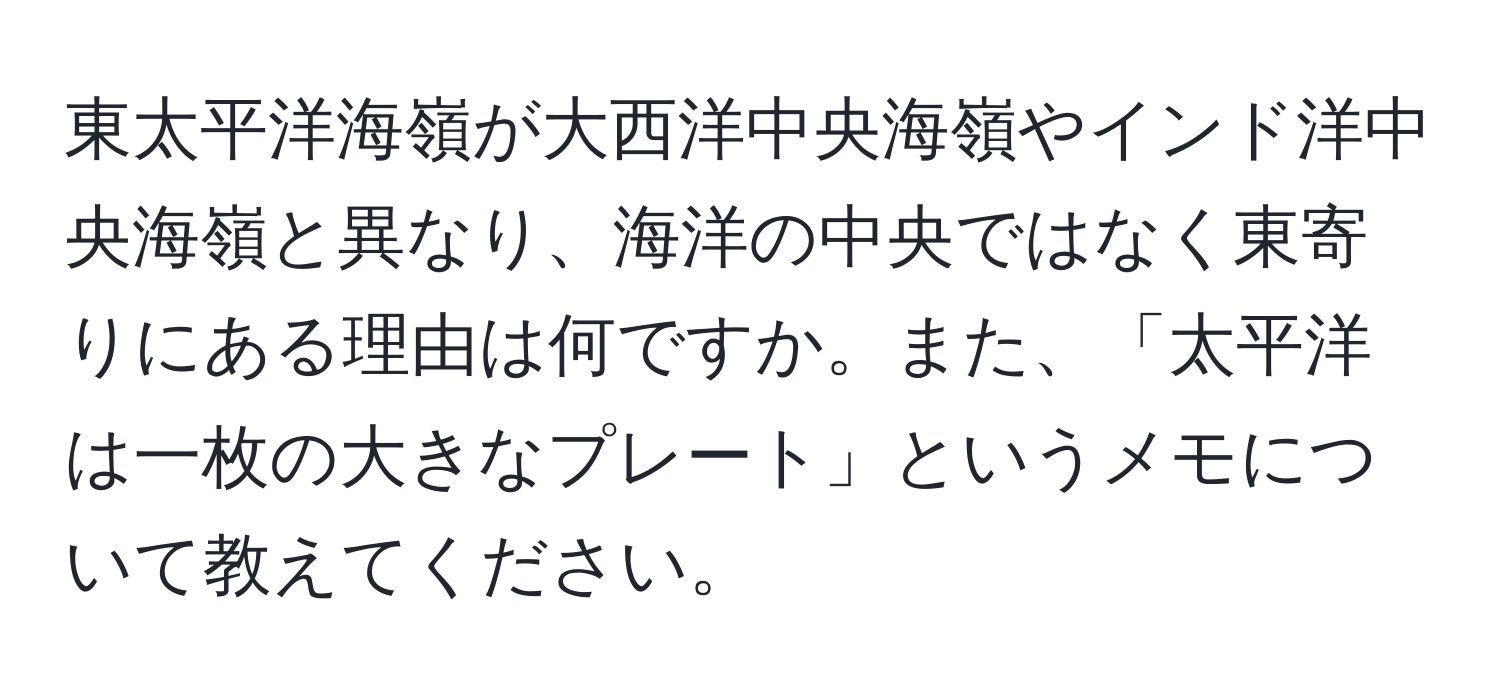 東太平洋海嶺が大西洋中央海嶺やインド洋中央海嶺と異なり、海洋の中央ではなく東寄りにある理由は何ですか。また、「太平洋は一枚の大きなプレート」というメモについて教えてください。