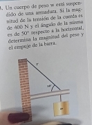 Un cuerpo de peso w está suspen- 
dido de una anmadura. Si la mag nitud de la tensión de la cuerda es 
de 400 N y el ángulo de la missa es de 
determina la magnizad del peso y 50° respecto a la hocizumal. 
el empuje de la barra 
T