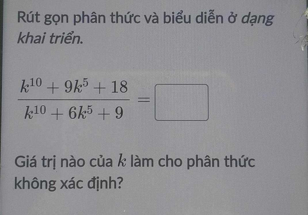 Rút gọn phân thức và biểu diễn ở dạng 
khai triển.
 (k^(10)+9k^5+18)/k^(10)+6k^5+9 =□
Giá trị nào của k làm cho phân thức 
không xác định?