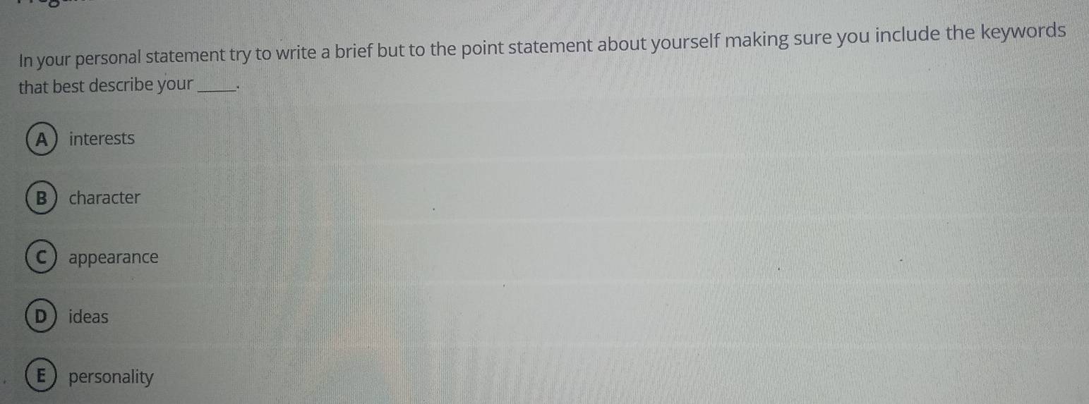 In your personal statement try to write a brief but to the point statement about yourself making sure you include the keywords
that best describe your _、.
Ainterests
Bcharacter
Cappearance
Dideas
Epersonality