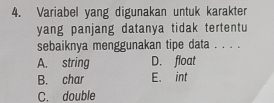 Variabel yang digunakan untuk karakter
yang panjang datanya tidak tertentu
sebaiknya menggunakan tipe data . . . .
A. string D. float
B. char E. int
C. double