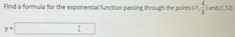 Find a formula for the exponential function passing through the points (-1, 4/3 ) and (1,12)
y=□