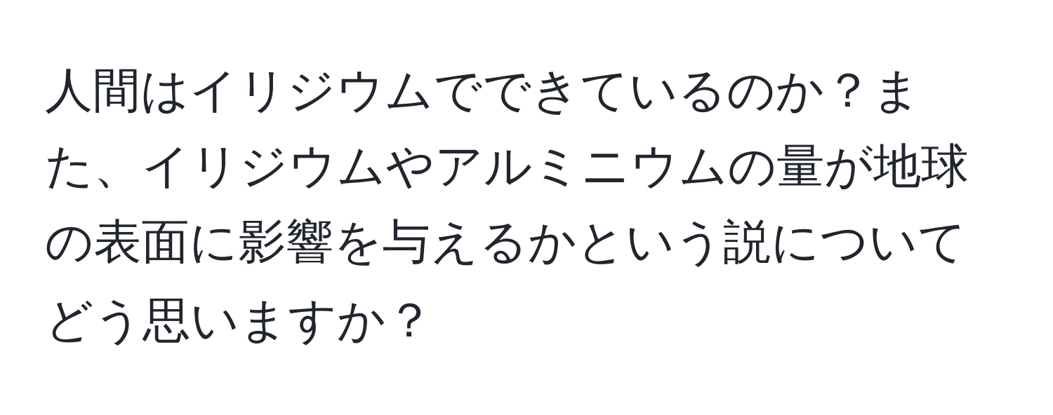 人間はイリジウムでできているのか？また、イリジウムやアルミニウムの量が地球の表面に影響を与えるかという説についてどう思いますか？