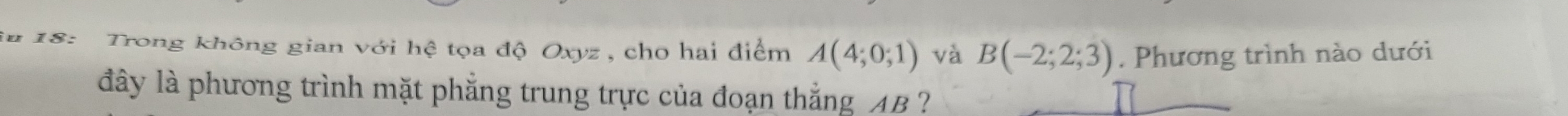 iu 18: Trong không gian với hệ tọa độ Oxyz , cho hai điểm A(4;0;1) và B(-2;2;3). Phương trình nào dưới 
đây là phương trình mặt phẳng trung trực của đoạn thắng AB ?