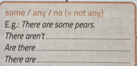 some / any / no (= not any) 
E.g.: There are some pears. 
There aren’t_ 
Are there_ 
There are_