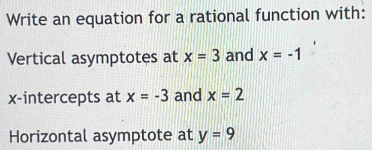 Write an equation for a rational function with: 
Vertical asymptotes at x=3 and x=-1
x-intercepts at x=-3 and x=2
Horizontal asymptote at y=9