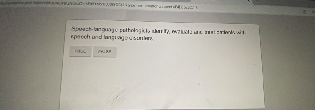 DVeCMtUVzdRU/NQVEQNUEzQzJMWEtMS1ILU0EtODI3&type=remediation&parent=E4D3625C,1,3
Speech-language pathologists identify, evaluate and treat patients with
speech and language disorders.
TRUE FALSE