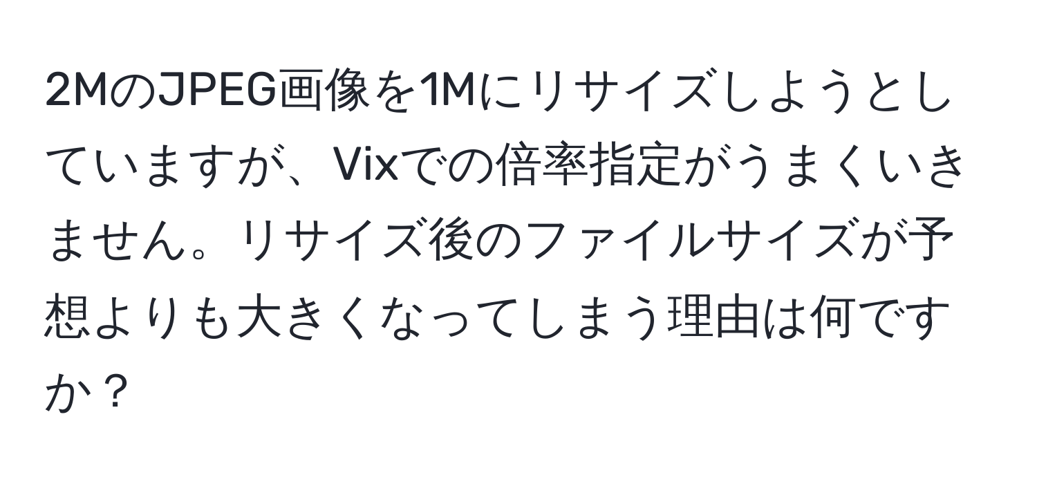 2MのJPEG画像を1Mにリサイズしようとしていますが、Vixでの倍率指定がうまくいきません。リサイズ後のファイルサイズが予想よりも大きくなってしまう理由は何ですか？