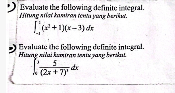 Evaluate the following definite integral. 
Hitung nilai kamiran tentu yang berikut.
∈t _(-1)^1(x^2+1)(x-3)dx
Evaluate the following definite integral. 
Hitung nilai kamiran tentu yang berikut.
∈t _0^(3frac 5)(2x+7)^3dx