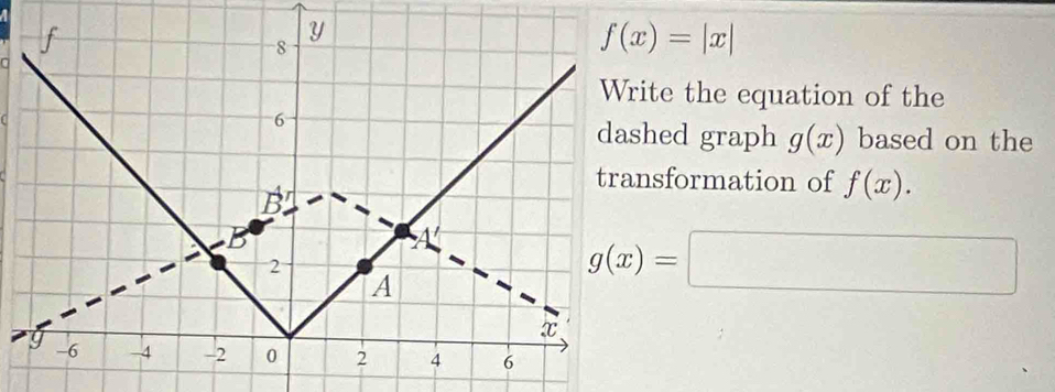 f(x)=|x|
a 
te the equation of the 
[hed graph g(x) based on the 
sformation of f(x).
g(x)=□