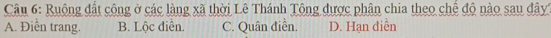 Ruộng đất công ở các làng xã thời Lê Thánh Tông được phân chia theo chế độ nào sau đậy'
A. Điền trang. B. Lộc điễn. C. Quân điền. D. Hạn diền