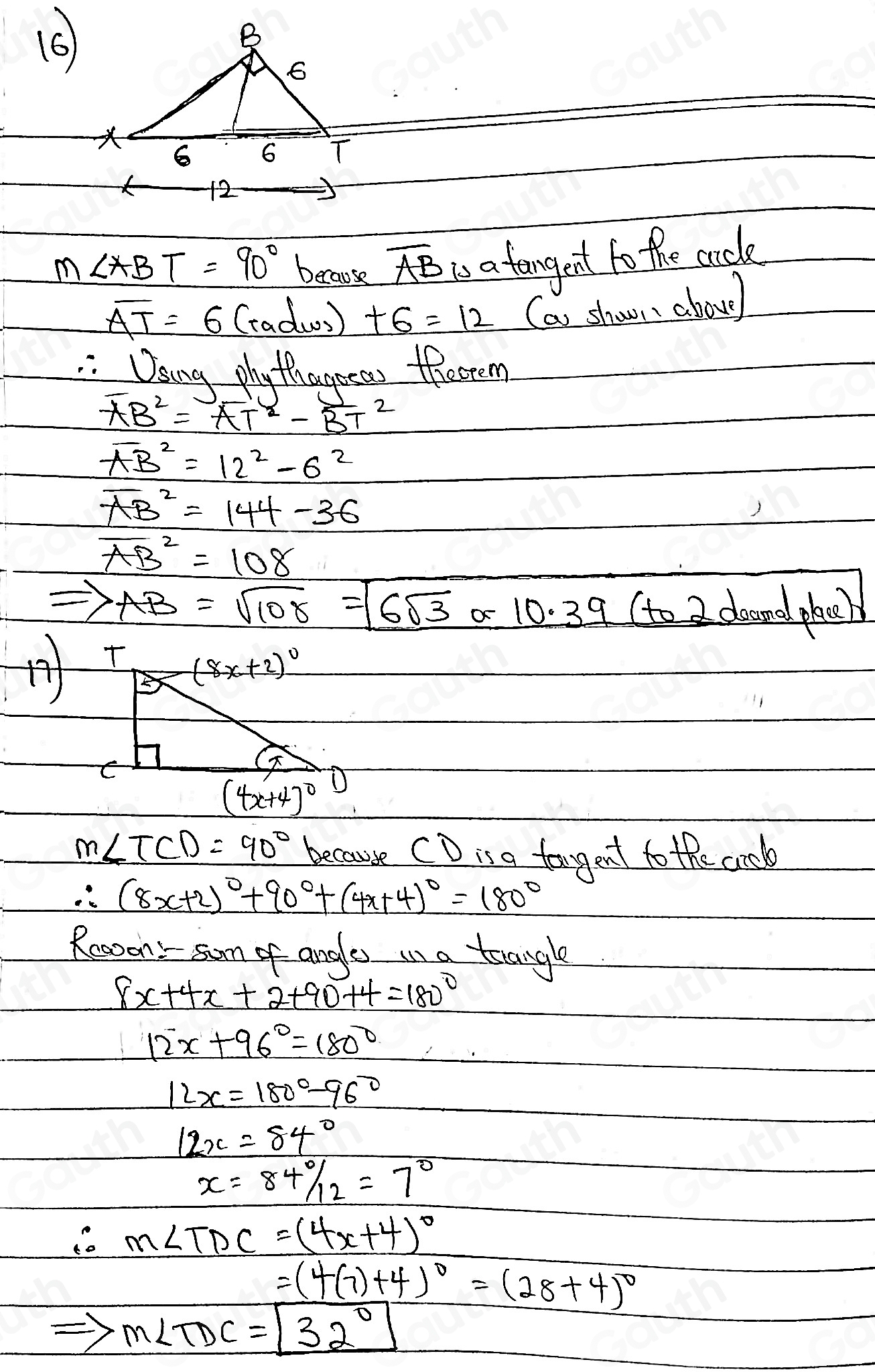 (6 
12
m∠ ABT=90° because overline AB is a tangent to the cacle
overline AT=6 (ad( ) +6=12 Ca shown abou) 
Osing phy thagreas theorem
AB^2=AT^2-BT^2
overline (AB)^2=12^2-6^2
overline (AB)^2=144-36
overline (AB)^2=108
Rightarrow AB=sqrt(10r)=6sqrt(3)or 10.39(to2dagndphee)
m∠ TCD=90° because CDis a teagent to the cook
∴ (8x+2)^circ +90°+(4x+4)^circ =180°
Rooodn Isom of angle in a toangle
8x+4x+2+90+4=180°
12x+96°=180°
12x=180°-96°
12x=84°
x=84°/12=7°
∴ m∠ TDC=(4x+4)^circ 
=(4(7)+4)^0=(28+4)^0
m∠ TDC= 32°