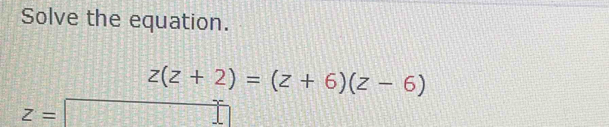 Solve the equation.
z(z+2)=(z+6)(z-6)
z=□