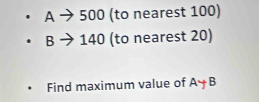 A → 500 (to nearest 100)
B→ 140 (to nearest 20) 
Find maximum value of A+B