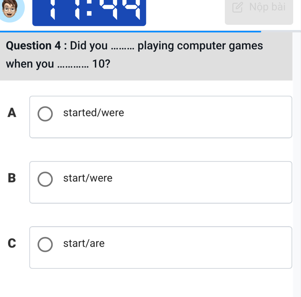 a Nộp bài
Question 4 : Did you ......... playing computer games
when you _.... 10?
A started/were
B start/were
C start/are