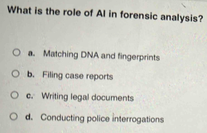 What is the role of Al in forensic analysis?
a. Matching DNA and fingerprints
b. Filing case reports
c. Writing legal documents
d. Conducting police interrogations