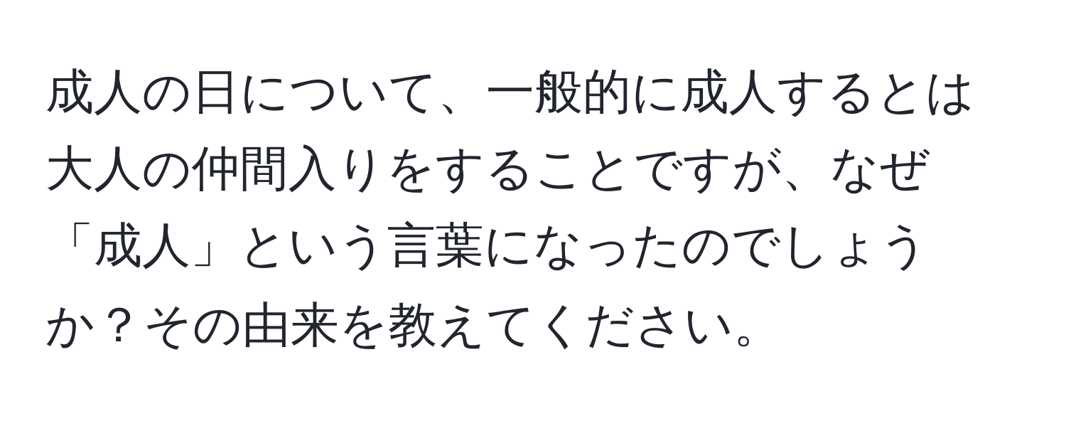 成人の日について、一般的に成人するとは大人の仲間入りをすることですが、なぜ「成人」という言葉になったのでしょうか？その由来を教えてください。