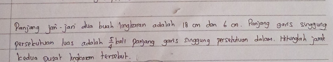 Panjang jari-jan dua buah lingbaran adalah 18 cm dan 6 cn. Panjang gon's singgung 
persecuruan luas adalah  5/4  kall panyang garis singgung perselutuan dalam. Hrunglah jarak 
kedua pusar Angkaon fersebaur.