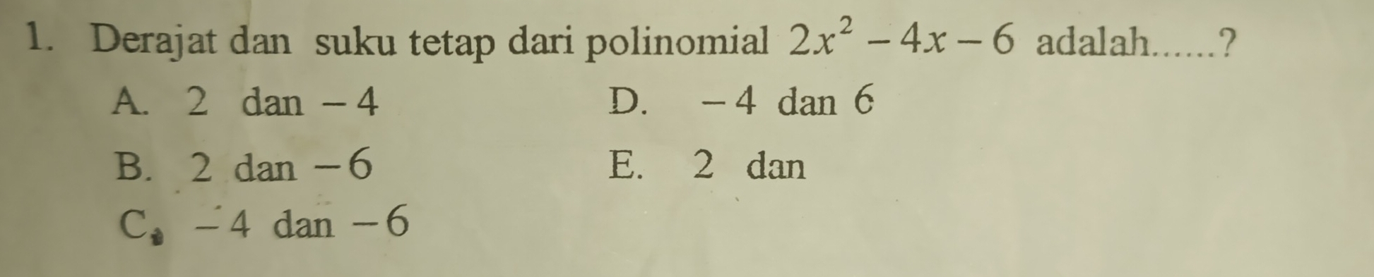 Derajat dan suku tetap dari polinomial 2x^2-4x-6 adalah......?
A. 2 dan - 4 D. -4 dan 6
B. 2 dan -6 E. 2 dan
C. -4 dan -6