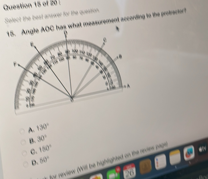 Select the best answer for the question.
as what measurement according to the protractor?
A. 130°
B、 30°
C. 150°
dlv
D、 50°
for review (Will be highlighted on the review page