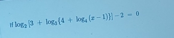 If log _2[3+log _3 4+log _4(x-1) ]-2=0