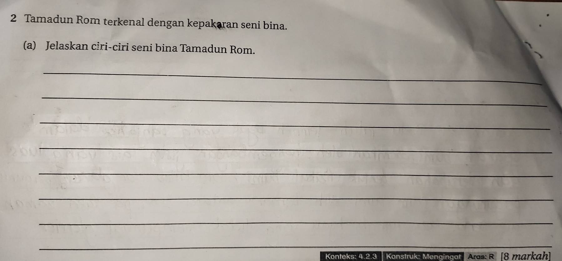 Tamadun Rom terkenal dengan kepakaran seni bina. 
(a) Jelaskan ciri-ciri seni bina Tamadun Rom. 
_ 
_ 
_ 
_ 
_ 
_ 
_ 
_ 
Konteks: 4.2.3 | Konstruk: Mengingat Aras: R [8 markah]