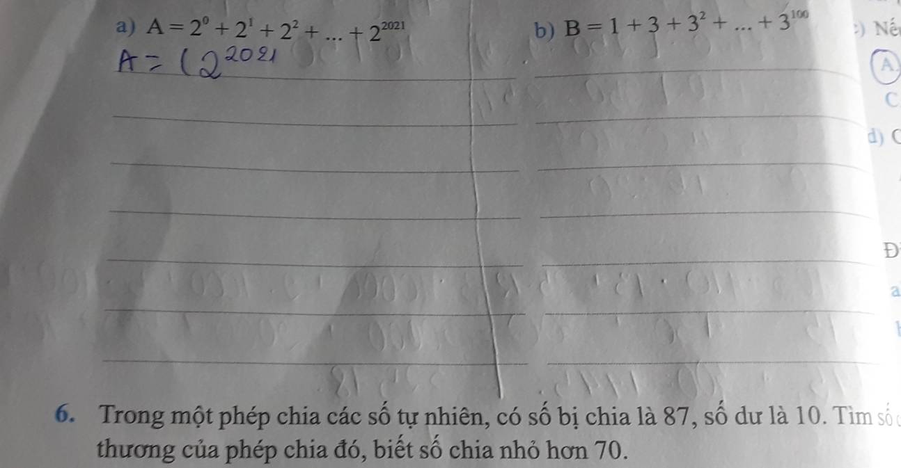 A=2^0+2^1+2^2+...+2^(2021) b) B=1+3+3^2+...+3^(100) _ :) Nế 
A 
C 
d) C 
D 
a 
6. Trong một phép chia các số tự nhiên, có số bị chia là 87, số dư là 10. Tìm sốc 
thương của phép chia đó, biết số chia nhỏ hơn 70.