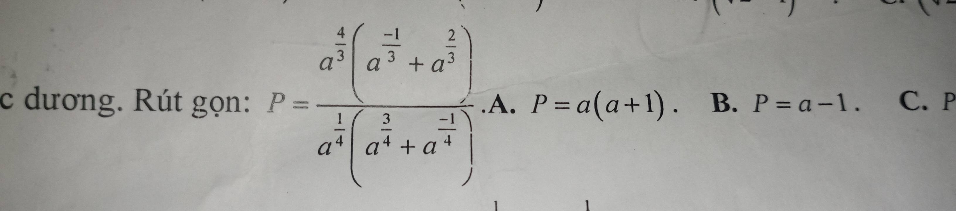 dương. Rút gọn: P=frac a^(frac 4)3(a^(-frac 1)3+a^(frac 2)3)a^(frac 1)3(a^(frac 2)3+a^(frac -1)4) A. P=a(a+1). B. P=a-1. C. P