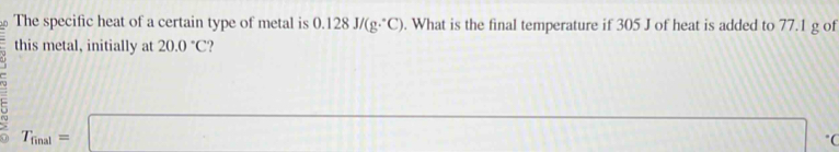 The specific heat of a certain type of metal is 0.128 J/(g·°C). What is the final temperature if 305 J of heat is added to 77.1 g of 
this metal, initially at 20.0°C
C
T_final=□
"C