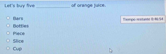 Let's buy five _of orange juice.
Bars
Bottles Tiempo restante 0:46:54
Piece
Slice
Cup