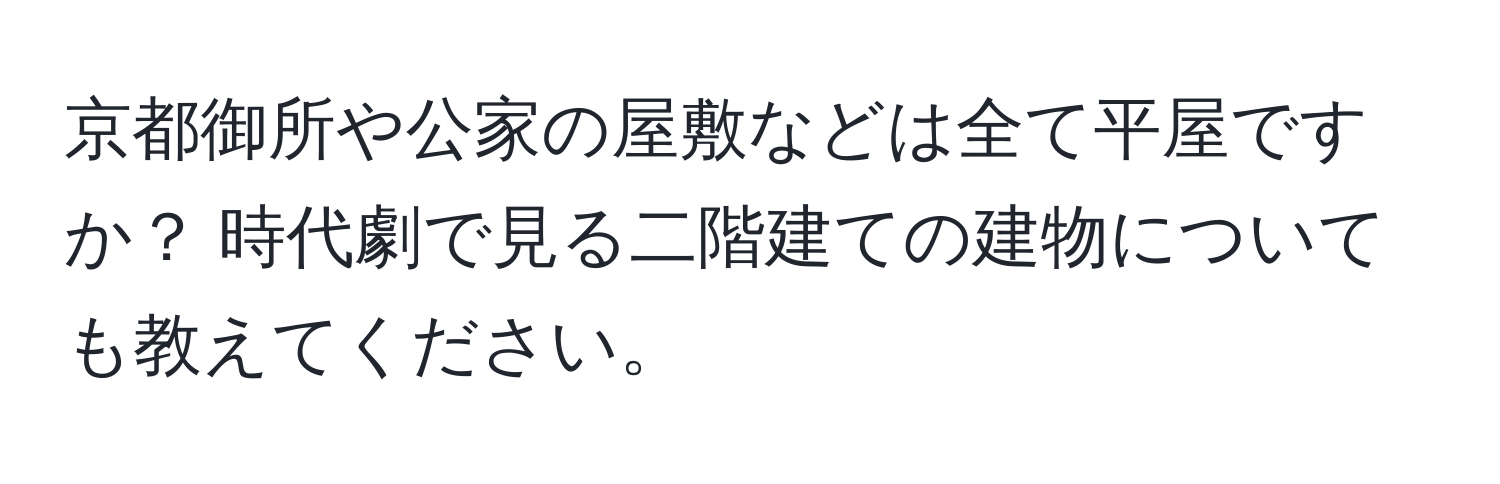 京都御所や公家の屋敷などは全て平屋ですか？ 時代劇で見る二階建ての建物についても教えてください。