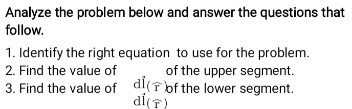 Analyze the problem below and answer the questions that 
follow. 
1. Identify the right equation to use for the problem. 
2. Find the value of of the upper segment. 
3. Find the value of dvector I(widehat r) of the lower segment.
dvector I(widehat r)