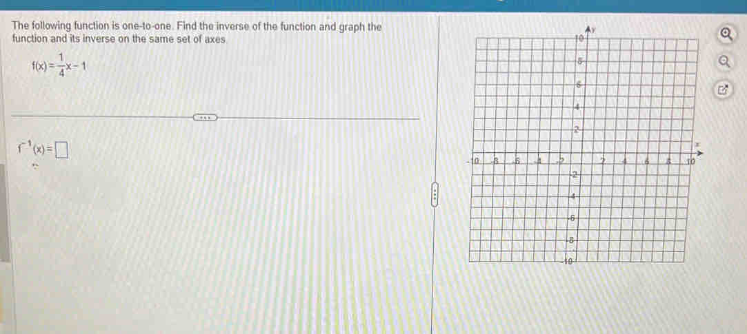 The following function is one-to-one. Find the inverse of the function and graph the 
function and its inverse on the same set of axes
f(x)= 1/4 x-1
B
f^(-1)(x)=□