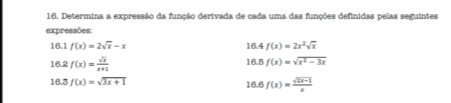 Determina a expressão da função derivada de cada uma das funções definidas pelas seguintes 
expressões: 
16.1 f(x)=2sqrt(x)-x 16.4f(x)=2x^2sqrt(x)
16.2 f(x)= sqrt(x)/x+1 
1 3.5f(x)=sqrt(x^2-3x)
16.3 f(x)=sqrt(3x+1)
16 6f(x)= (sqrt(2x-1))/x 