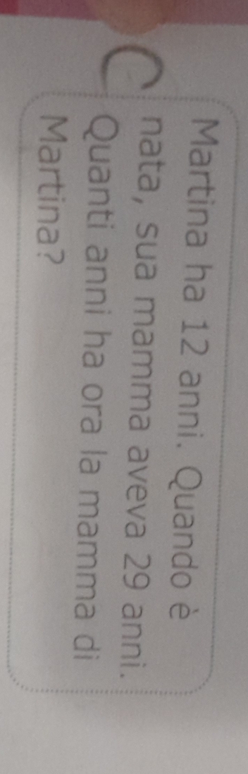 Martina ha 12 anni. Quando è 
C nata, sua mamma aveva 29 anni. 
Quanti anni ha ora la mamma di 
Martina?