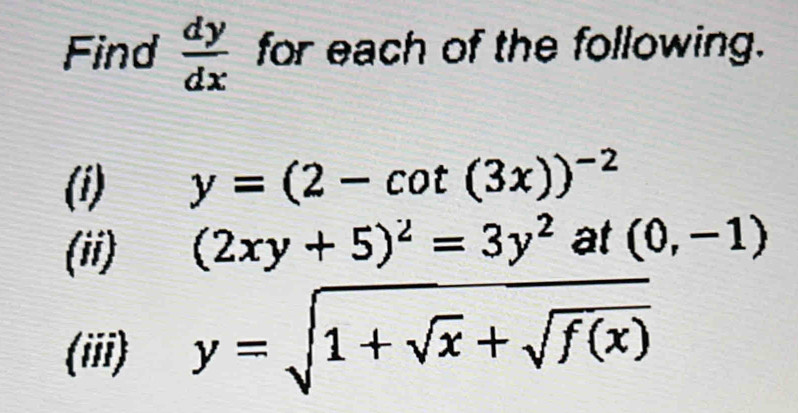 Find  dy/dx  for each of the following. 
(i) y=(2-cot (3x))^-2
(ii) (2xy+5)^2=3y^2 at (0,-1)
(iii) y=sqrt(1+sqrt x)+sqrt(f(x))