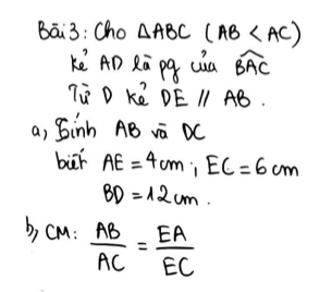 Bāi3: Cho △ ABC(AB
Kè AD Rā pg cia widehat BAC
lùD kě DEparallel AB. 
a, Sinh AB vā OC 
buǐ AE=4cm, EC=6cm
BD=12cm. 
b, cm :  AB/AC = EA/EC 