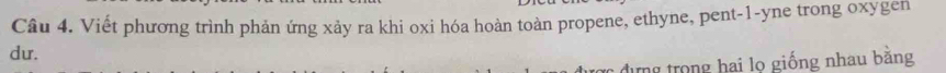 Viết phương trình phản ứng xảy ra khi oxi hóa hoàn toàn propene, ethyne, pent-1-yne trong oxygen 
du. 
đự ng trong hai lo giống nhau bằng