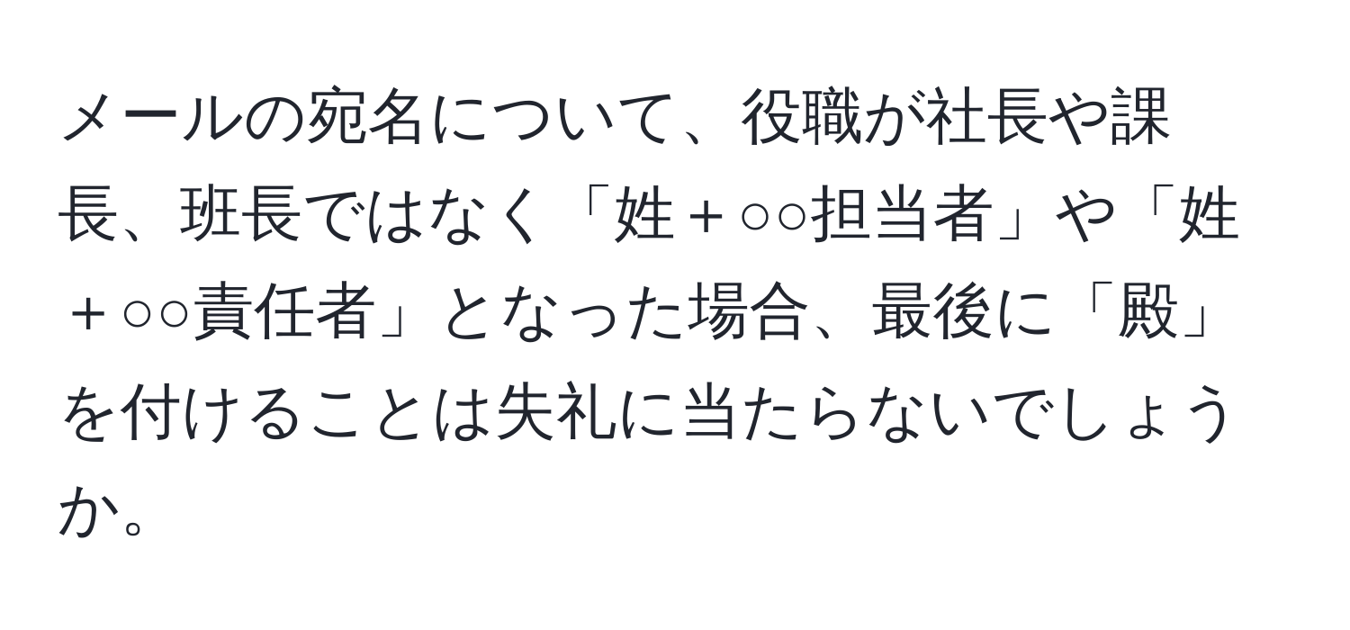 メールの宛名について、役職が社長や課長、班長ではなく「姓＋○○担当者」や「姓＋○○責任者」となった場合、最後に「殿」を付けることは失礼に当たらないでしょうか。