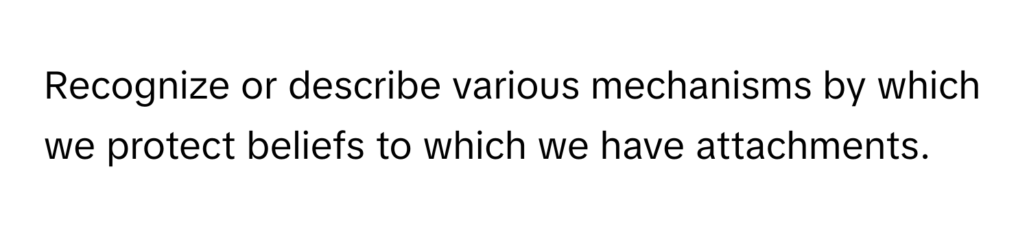 Recognize or describe various mechanisms by which we protect beliefs to which we have attachments.