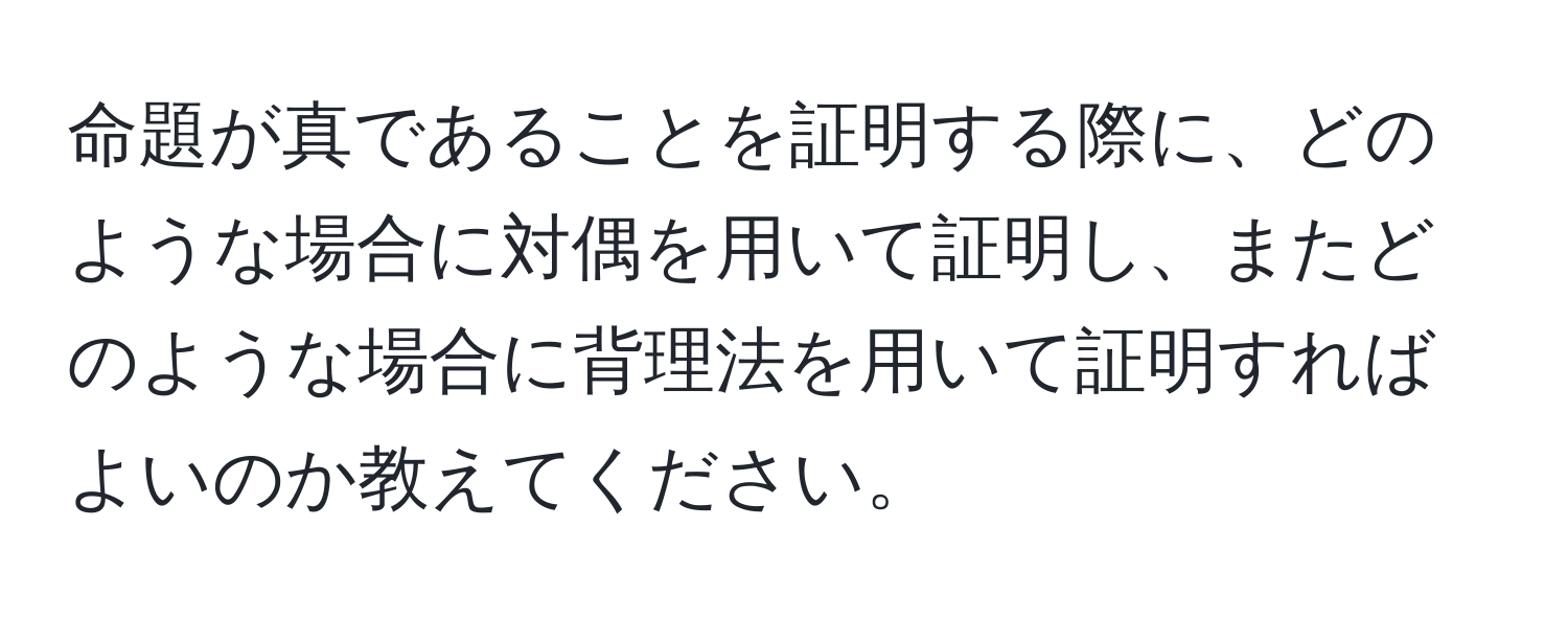 命題が真であることを証明する際に、どのような場合に対偶を用いて証明し、またどのような場合に背理法を用いて証明すればよいのか教えてください。