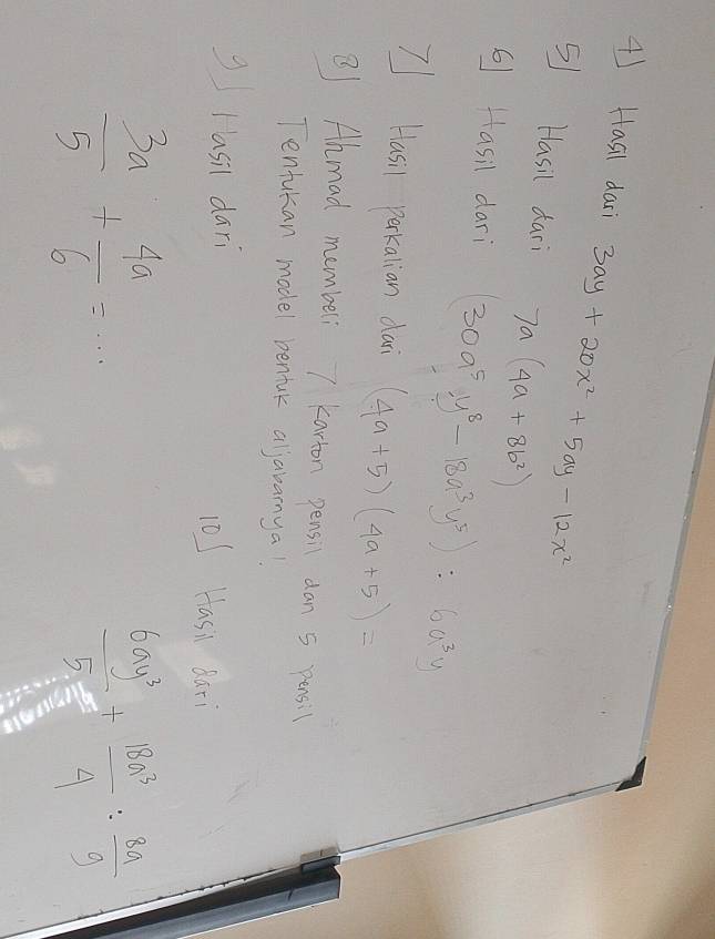 Hasi dari 3ay+20x^2+5ay-12x^2
⑤ Hasil dari 7a(4a+8b^2)
6 Hasil dari (30a^5y^8-18a^3y^5):6a^3y
I Hasi percatian dai (4a+5)(4a+5)=
②) Almad mumbell 7 kacton pensil dan s pensil 
Tenfukan model bentak aljararnya! 
g Iasil dari 10S Hasi dari
 3a/5 + 4a/6 =·s
 6ay^3/5z + 18a^3/4 : 8a/9 