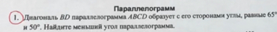 Πараллелограмм 
1. Ⅶнагональ Вр параллелограмма ΛBCD образует с еrо сторонамиуглме равные 65°
H 50° , Наяите меныиа угол параллелограмма