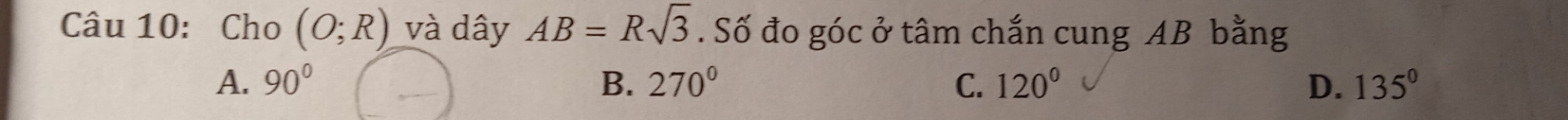 Cho (O;R) và dây AB=Rsqrt(3). Số đo góc ở tâm chắn cung AB bằng
A. 90° B. 270° C. 120° D. 135°