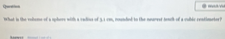 Queation ③ Wtsh Vid 
What is the volme of a sphere with a redius of 3.1 cm, rounded to the nearest tenth of a cubic centimeter?